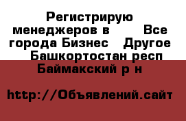 Регистрирую менеджеров в  NL - Все города Бизнес » Другое   . Башкортостан респ.,Баймакский р-н